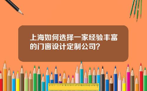 上海如何选择一家经验丰富的门窗设计定制公司？