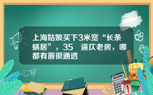 上海姑娘买下3米宽“长条蜗居”，35㎡逼仄老房，哪都有窗很通透