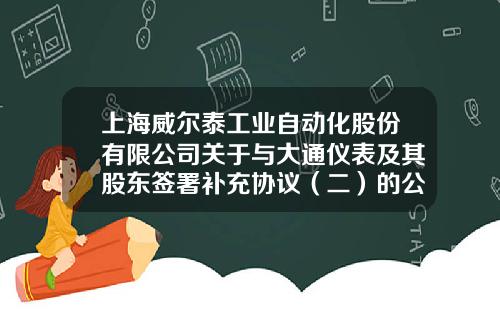 上海威尔泰工业自动化股份有限公司关于与大通仪表及其股东签署补充协议（二）的公告-上海威尔泰自动化股份有限公司