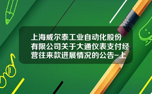 上海威尔泰工业自动化股份有限公司关于大通仪表支付经营往来款进展情况的公告-上海威尔泰仪器仪表有限公司