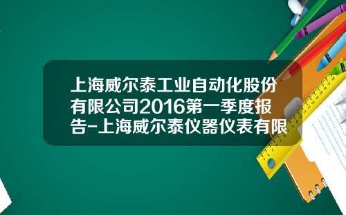 上海威尔泰工业自动化股份有限公司2016第一季度报告-上海威尔泰仪器仪表有限公司
