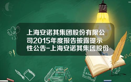 上海安诺其集团股份有限公司2015年度报告披露提示性公告-上海安诺其集团股份有限公司