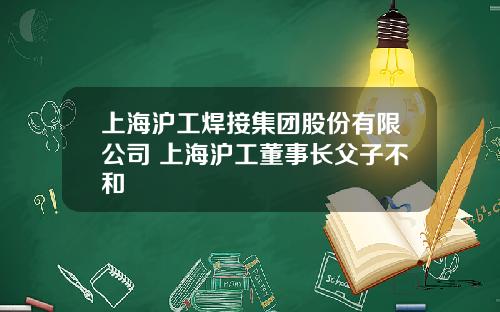 上海沪工焊接集团股份有限公司 上海沪工董事长父子不和