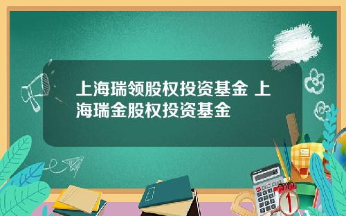 上海瑞领股权投资基金 上海瑞金股权投资基金