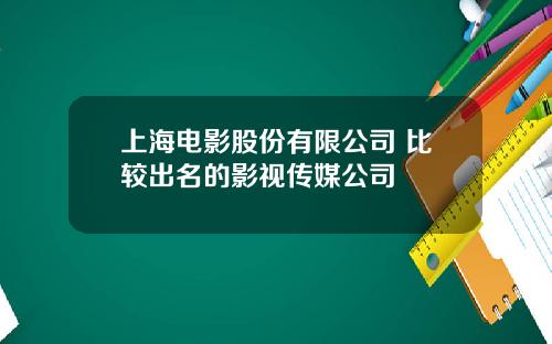 上海电影股份有限公司 比较出名的影视传媒公司