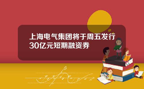 上海电气集团将于周五发行30亿元短期融资券