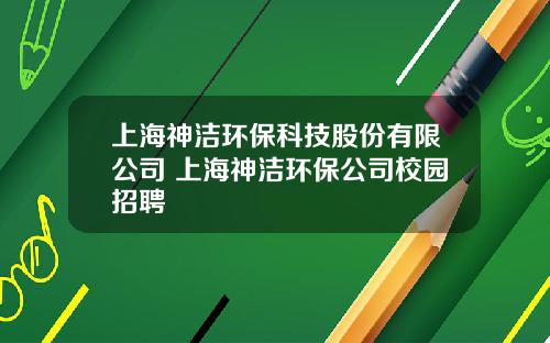 上海神洁环保科技股份有限公司 上海神洁环保公司校园招聘