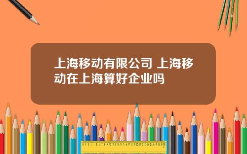 上海移动有限公司 上海移动在上海算好企业吗
