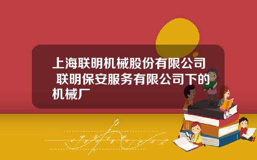 上海联明机械股份有限公司 联明保安服务有限公司下的机械厂