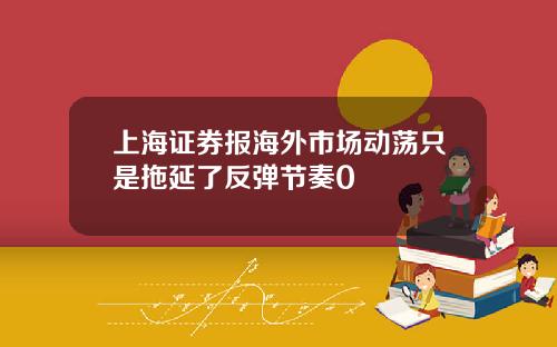 上海证券报海外市场动荡只是拖延了反弹节奏0