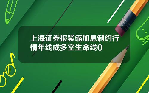 上海证券报紧缩加息制约行情年线成多空生命线0