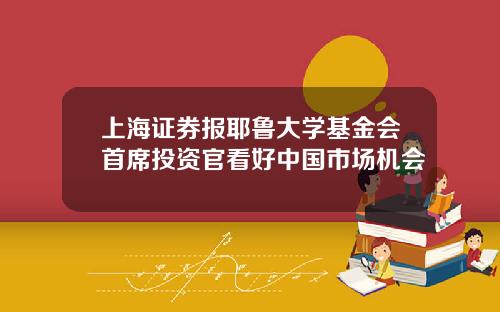 上海证券报耶鲁大学基金会首席投资官看好中国市场机会
