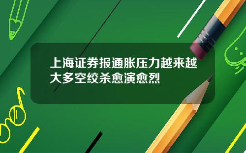 上海证券报通胀压力越来越大多空绞杀愈演愈烈