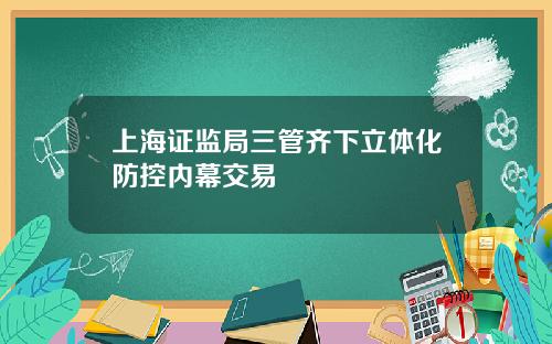 上海证监局三管齐下立体化防控内幕交易