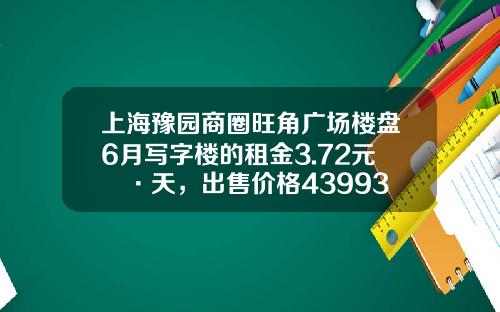 上海豫园商圈旺角广场楼盘6月写字楼的租金3.72元㎡·天，出售价格43993元㎡-旺角资讯股票行情app