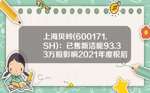 上海贝岭(600171.SH)：已售新洁能93.33万股影响2021年度税后净利润5820万元-上海贝岭股票最新资讯