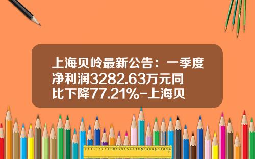 上海贝岭最新公告：一季度净利润3282.63万元同比下降77.21%-上海贝岭股份有限公司