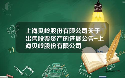 上海贝岭股份有限公司关于出售股票资产的进展公告-上海贝岭股份有限公司