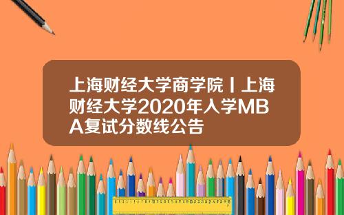 上海财经大学商学院丨上海财经大学2020年入学MBA复试分数线公告