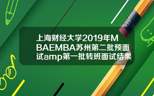 上海财经大学2019年MBAEMBA苏州第二批预面试amp第一批转班面试结果通知.