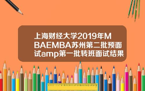 上海财经大学2019年MBAEMBA苏州第二批预面试amp第一批转班面试结果通知