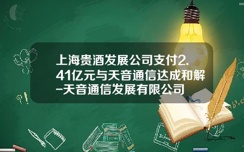 上海贵酒发展公司支付2.41亿元与天音通信达成和解-天音通信发展有限公司
