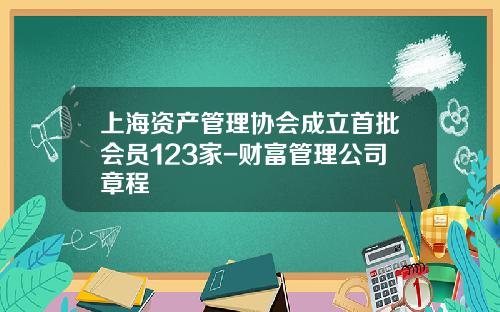 上海资产管理协会成立首批会员123家-财富管理公司章程