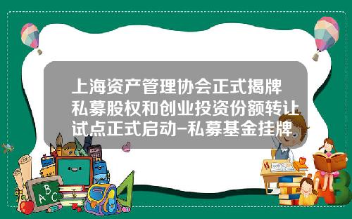 上海资产管理协会正式揭牌私募股权和创业投资份额转让试点正式启动-私募基金挂牌