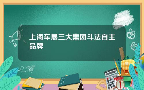 上海车展三大集团斗法自主品牌