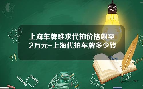上海车牌难求代拍价格飙至2万元-上海代拍车牌多少钱