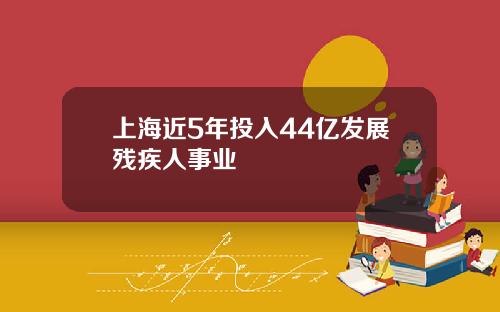 上海近5年投入44亿发展残疾人事业