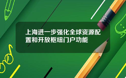 上海进一步强化全球资源配置和开放枢纽门户功能