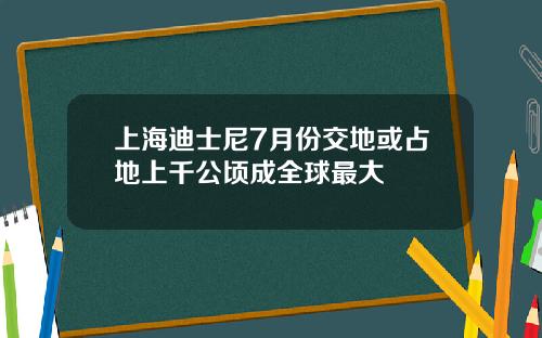 上海迪士尼7月份交地或占地上千公顷成全球最大