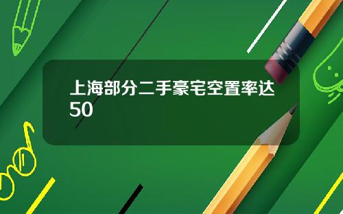 上海部分二手豪宅空置率达50