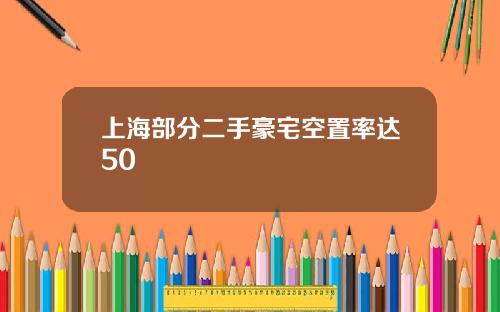 上海部分二手豪宅空置率达50