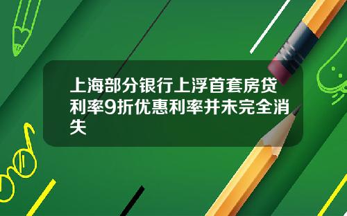 上海部分银行上浮首套房贷利率9折优惠利率并未完全消失
