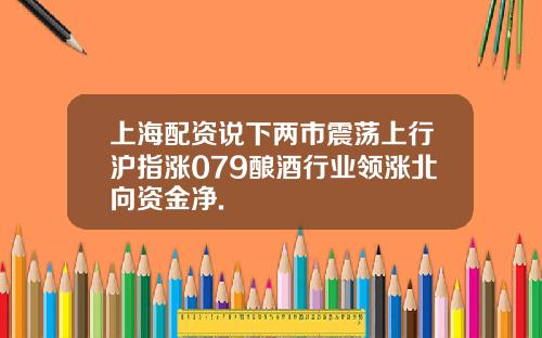 上海配资说下两市震荡上行沪指涨079酿酒行业领涨北向资金净.