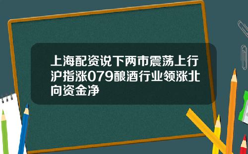 上海配资说下两市震荡上行沪指涨079酿酒行业领涨北向资金净