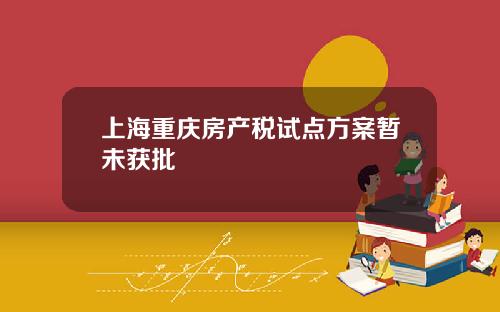 上海重庆房产税试点方案暂未获批