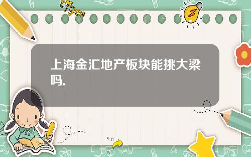上海金汇地产板块能挑大梁吗.