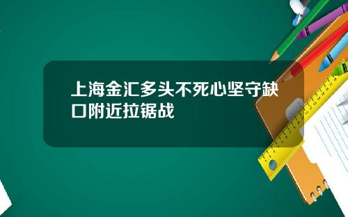 上海金汇多头不死心坚守缺口附近拉锯战