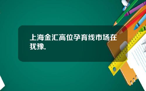 上海金汇高位孕育线市场在犹豫.