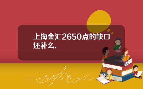 上海金汇2650点的缺口还补么.
