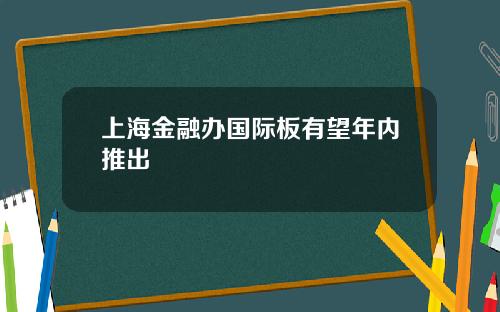 上海金融办国际板有望年内推出