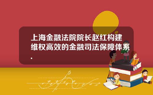 上海金融法院院长赵红构建维权高效的金融司法保障体系.