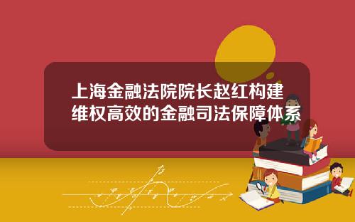 上海金融法院院长赵红构建维权高效的金融司法保障体系