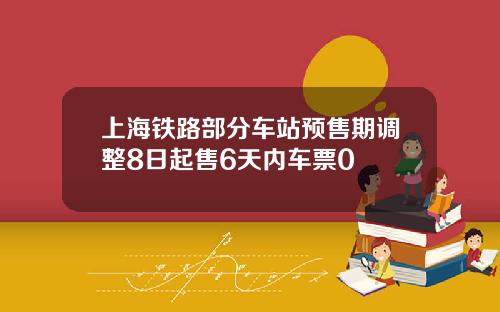 上海铁路部分车站预售期调整8日起售6天内车票0