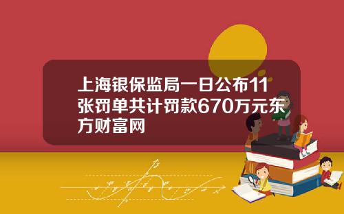 上海银保监局一日公布11张罚单共计罚款670万元东方财富网