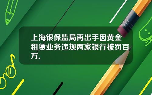 上海银保监局再出手因黄金租赁业务违规两家银行被罚百万.