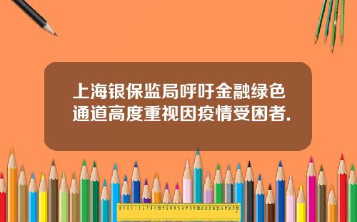 上海银保监局呼吁金融绿色通道高度重视因疫情受困者.